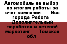 Автомобиль на выбор -по итогам работы за счет компании!!! - Все города Работа » Дополнительный заработок и сетевой маркетинг   . Томская обл.